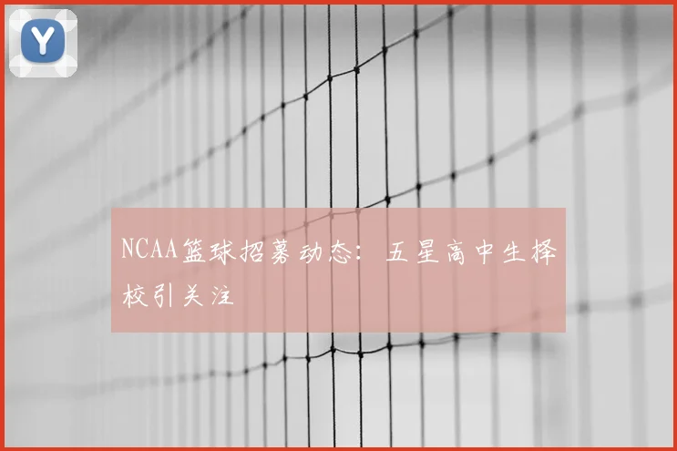 NCAA篮球招募动态：五星高中生择校引关注