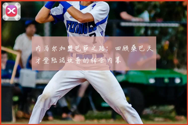 内马尔加盟巴萨之路：回顾桑巴天才登陆诺坎普的转会内幕