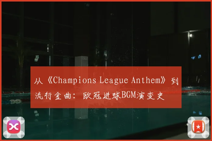 从《Champions League Anthem》到流行金曲:欧冠进球BGM演变史