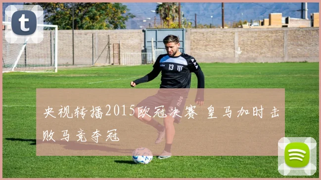 央视转播2015欧冠决赛 皇马加时击败马竞夺冠