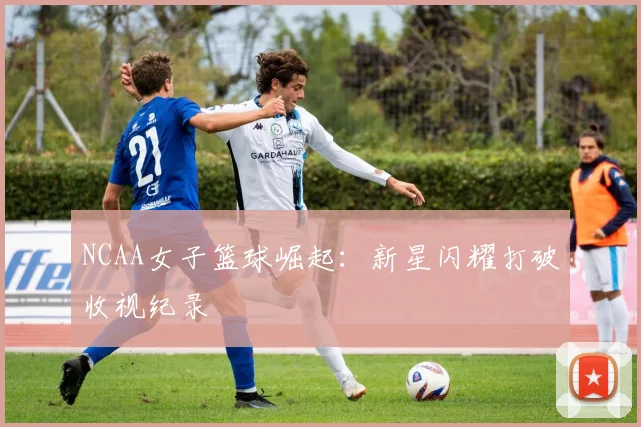 NCAA女子篮球崛起：新星闪耀打破收视纪录