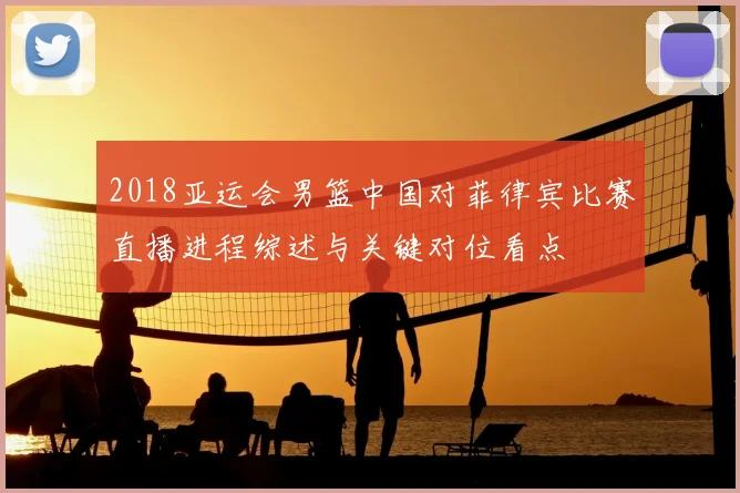 2018亚运会男篮中国对菲律宾比赛直播进程综述与关键对位看点