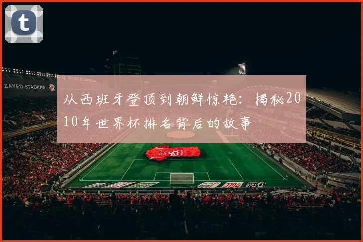 从西班牙登顶到朝鲜惊艳：揭秘2010年世界杯排名背后的故事