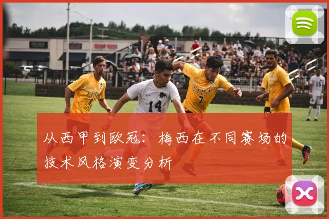 从西甲到欧冠：梅西在不同赛场的技术风格演变分析