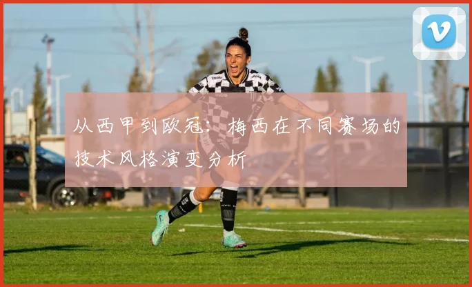 从西甲到欧冠：梅西在不同赛场的技术风格演变分析