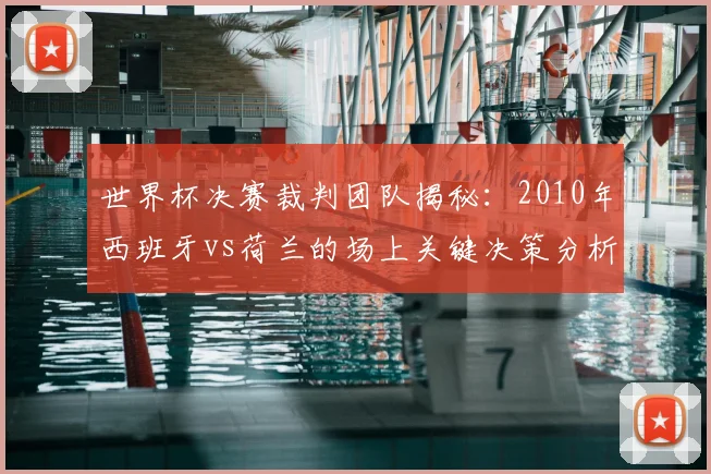 世界杯决赛裁判团队揭秘：2010年西班牙vs荷兰的场上关键决策分析