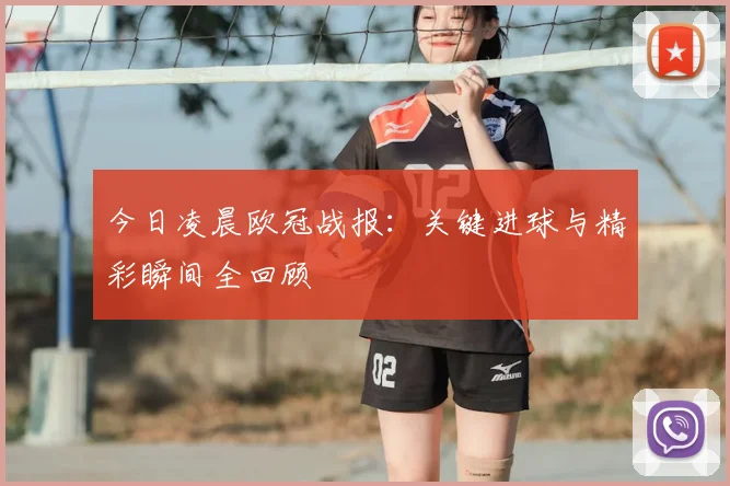 今日凌晨欧冠战报：关键进球与精彩瞬间全回顾