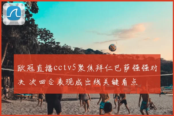 欧冠直播cctv5聚焦拜仁巴萨强强对决 次回合表现成出线关键看点