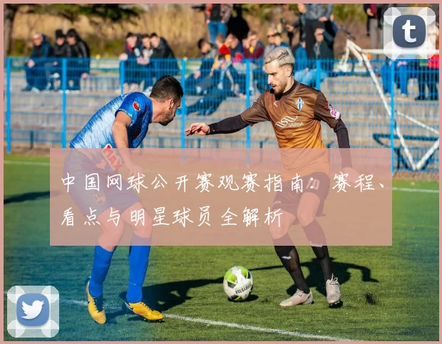 中国网球公开赛观赛指南：赛程、看点与明星球员全解析