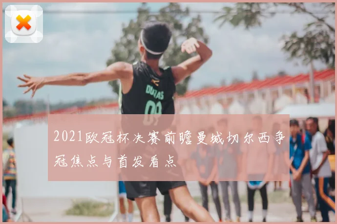 2021欧冠杯决赛前瞻曼城切尔西争冠焦点与首发看点