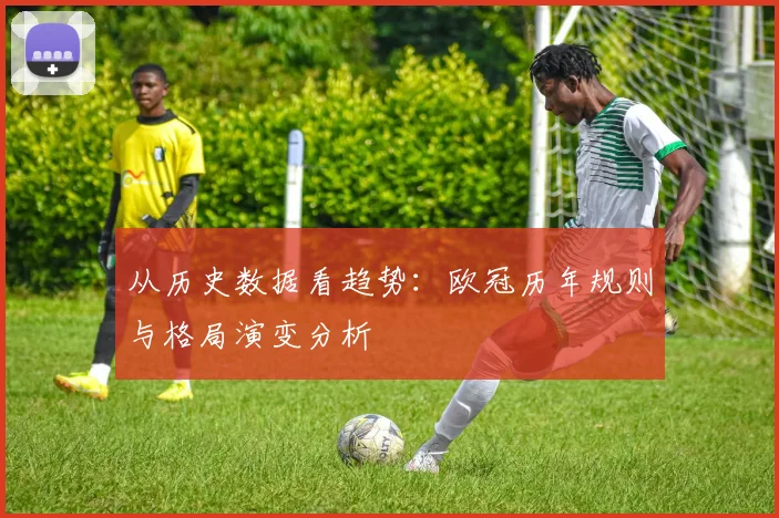 从历史数据看趋势：欧冠历年规则与格局演变分析