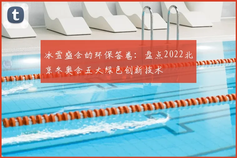 冰雪盛会的环保答卷：盘点2022北京冬奥会五大绿色创新技术