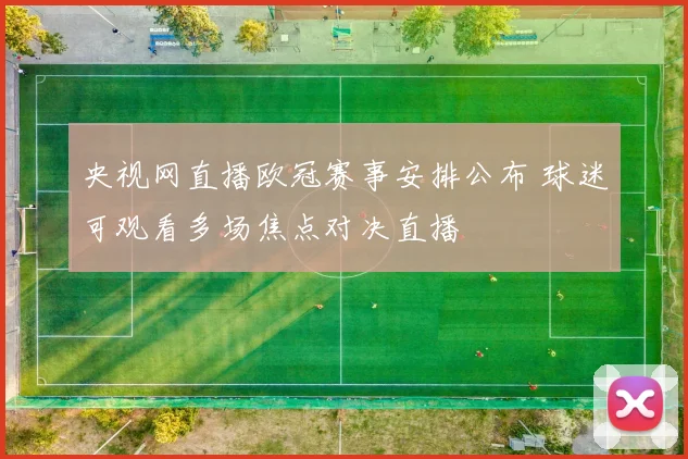 央视网直播欧冠赛事安排公布 球迷可观看多场焦点对决直播