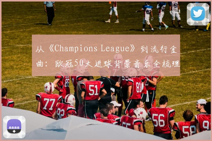 从《Champions League》到流行金曲：欧冠50大进球背景音乐全梳理