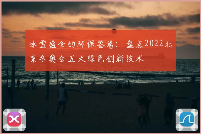 冰雪盛会的环保答卷：盘点2022北京冬奥会五大绿色创新技术
