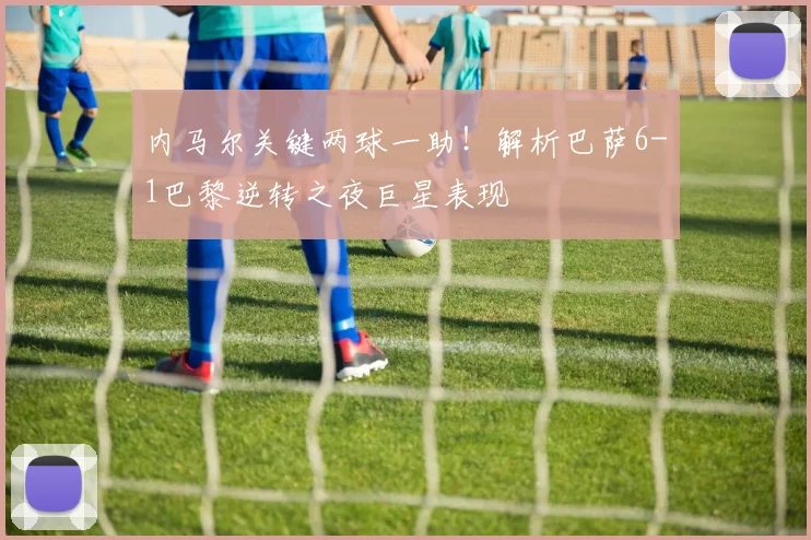 内马尔关键两球一助！解析巴萨6-1巴黎逆转之夜巨星表现