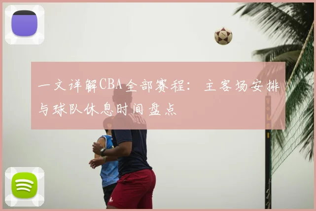 一文详解CBA全部赛程：主客场安排与球队休息时间盘点